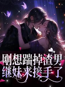 刚想踹掉渣男，继妹来接手了