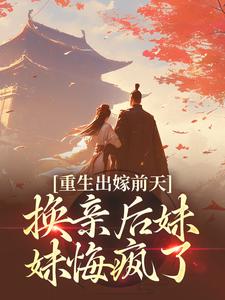 重生出嫁前天，换亲后妹妹悔疯了