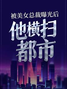 被美女总裁曝光后，他横扫都市