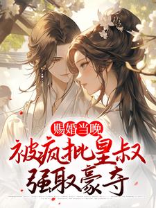赐婚当晚，被疯批皇叔强取豪夺