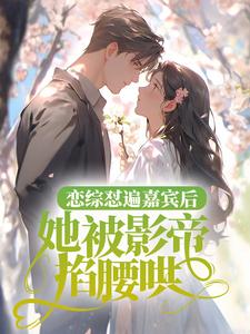 恋综怼遍嘉宾后，她被影帝掐腰哄