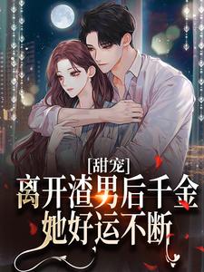 甜宠：离开渣男后千金她好运不断