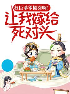 权臣爹爹糊涂啊！让我嫁给死对头？
