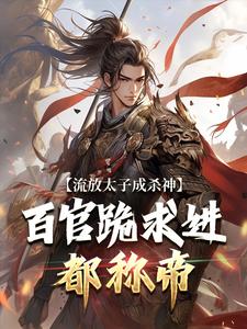 流放太子成杀神，百官跪求进都称帝