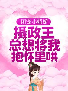 团宠小娇娇：摄政王总想将我抱怀里哄
