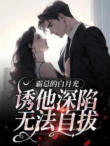霸总的白月光诱他深陷，无法自拔