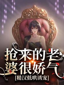 抢来的老婆很娇气，糙汉低哄诱宠