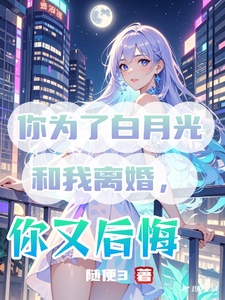 你为了白月光和我离婚，你又后悔