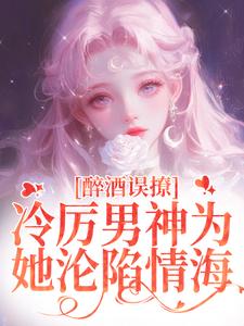 醉酒误撩！冷厉男神为她沦陷情海