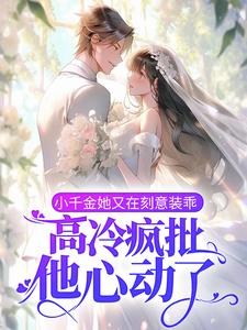 小千金她又在刻意装乖，高冷疯批他心动了