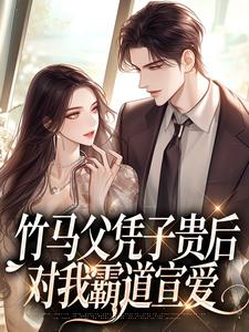 竹马父凭子贵后，对我霸道宣爱