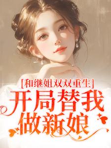 和继姐双双重生，开局替我做新娘