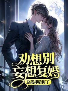 劝我别妄想复婚，总裁却后悔了