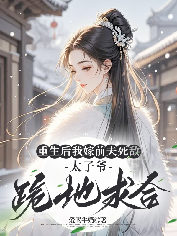 重生后我嫁前夫死敌，太子爷跪地求合