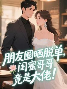 朋友圈晒脱单，闺蜜哥哥竟是大佬！