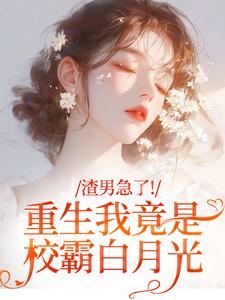 渣男急了！重生我竟是校霸白月光