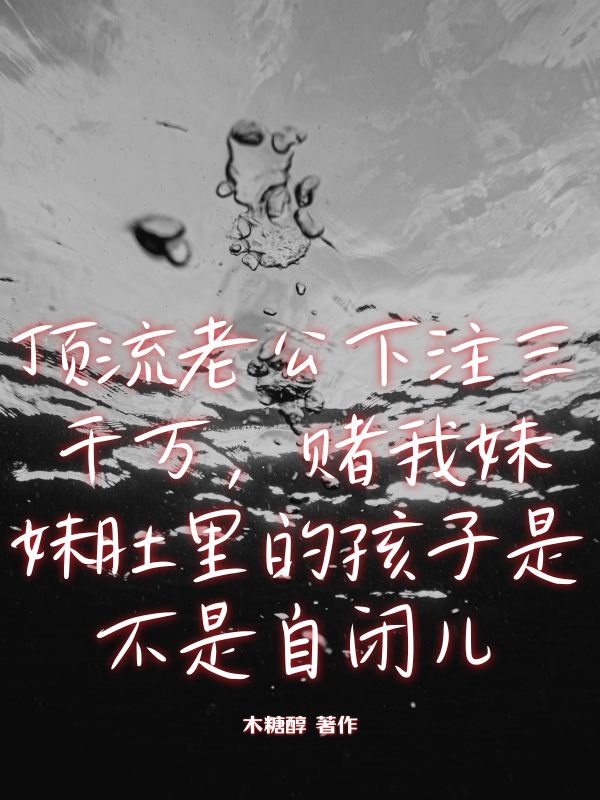 顶流老公下注三千万，赌我妹妹肚子里的孩子是不是自闭儿