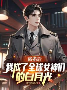 离婚后我成了全球女神们的白月光
