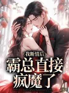 我断情后，霸总直接疯魔了