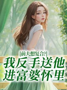 前夫想复合？我反手送他进富婆怀里