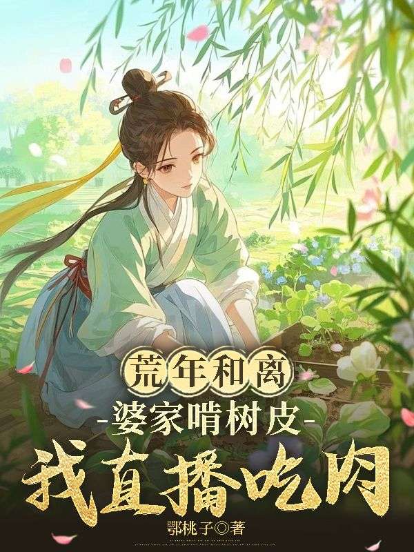 荒年和离，婆家啃树皮我直播吃肉