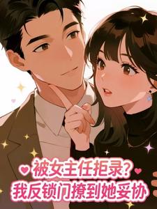 被女主任拒录？我反锁门撩到她妥协