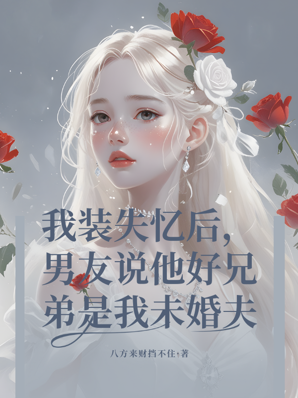 我装失忆后，男友说他好兄弟是我未婚夫
