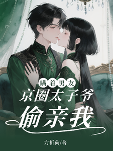 瞒着男友，京圈太子爷偷亲我！