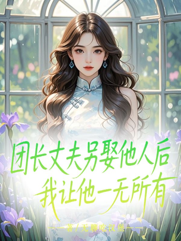 团长丈夫另娶他人后，我让他一无所有