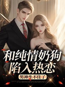 和纯情奶狗陷入热恋，男神坐不住了