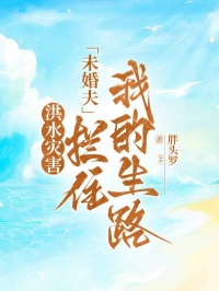 洪水灾害，未婚夫拦住我的生路