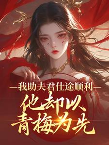 我助夫君仕途顺利，他却以青梅为先