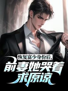 恢复富少身份后，前妻她哭着求原谅