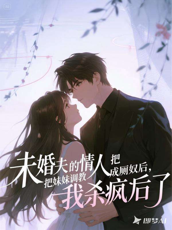 未婚夫的情人把妹妹调教成厕奴后，我杀疯了