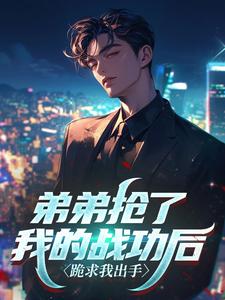 弟弟抢了我的战功后，跪求我出手