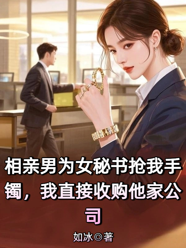 相亲男为女秘书抢我手镯，我直接收购他家公司