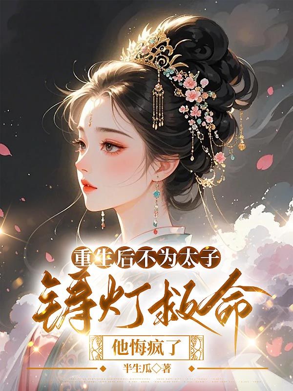 重生后不为太子铸灯救命，他悔疯了