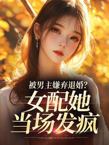 被男主嫌弃退婚？女配她当场发疯