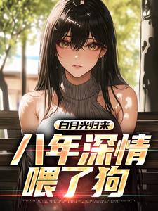 白月光归来，八年深情喂了狗