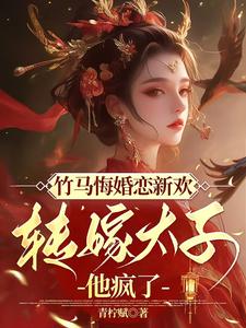 竹马悔婚恋新欢，转嫁太子他疯了