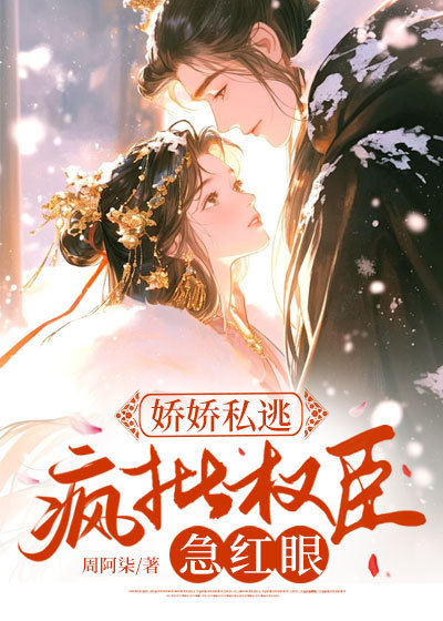 娇娇私逃，疯批权臣急红眼