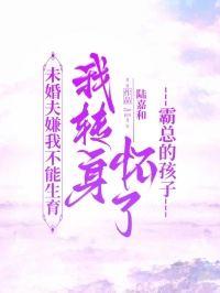 未婚夫嫌我不能生育，我转身怀了霸总的孩子