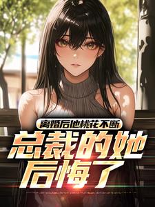 离婚后他桃花不断，总裁的她后悔了