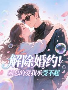 解除婚约！霸总的爱我承受不起