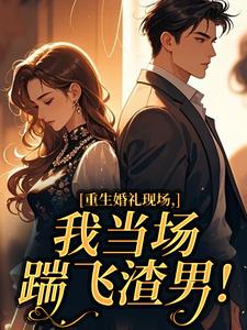重生婚礼现场，我当场踹飞渣男！
