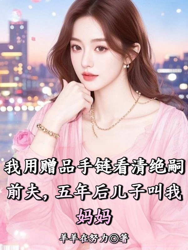 我用赠品手链看清绝嗣前夫，五年后儿子叫我妈妈