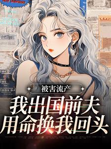 被害流产，我出国前夫用命换我回头