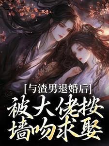 与渣男退婚后，被大佬按墙吻求娶