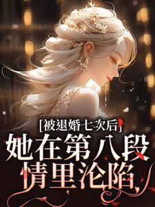 被退婚七次后，她在第八段情里沦陷