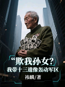 欺我孙女？我带十三遗像轰动军区